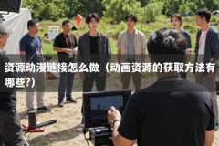 资源动漫链接怎么做（动画资源的获取方法有哪些?）