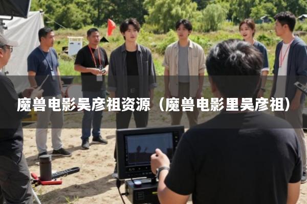 魔兽电影吴彦祖资源(魔兽电影里吴彦祖)