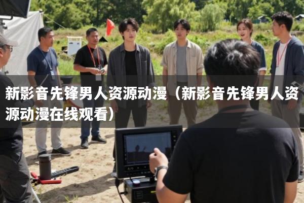 新影音先锋男人资源动漫(新影音先锋男人资源动漫在线观看)