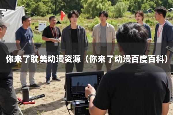 你来了耽美动漫资源(你来了动漫百度百科)